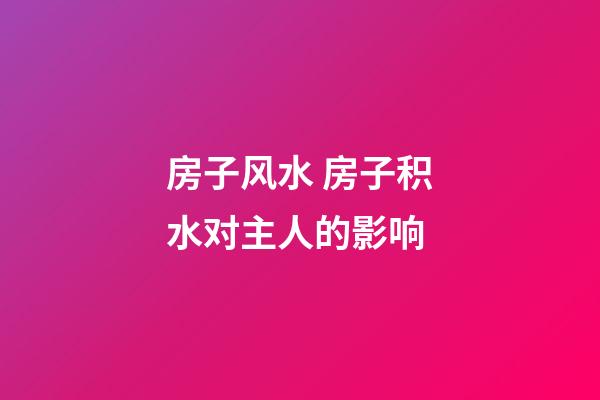 房子风水 房子积水对主人的影响